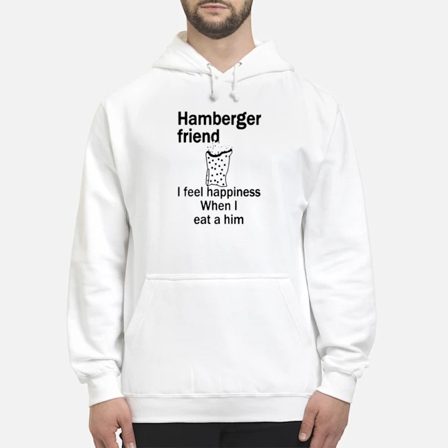 Hamberger Friend I Fell Happiness When I Eat A Him Shirt 8 Hamberger Friend I Fell Happiness When I Eat A Him Hoodie