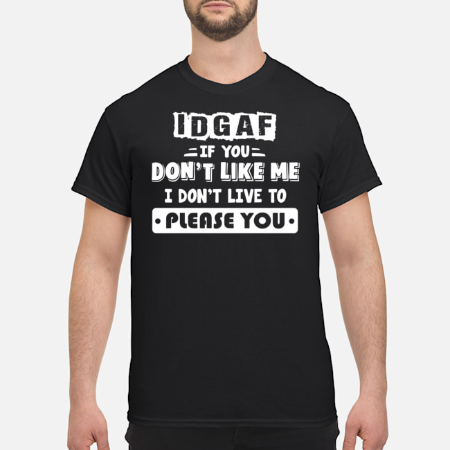 IDGAF If You Don't Like Me I Don't Live To Please You Shirt 1 IDGAF If You Don't Like Me I Don't Live To Please You Shirt 1
