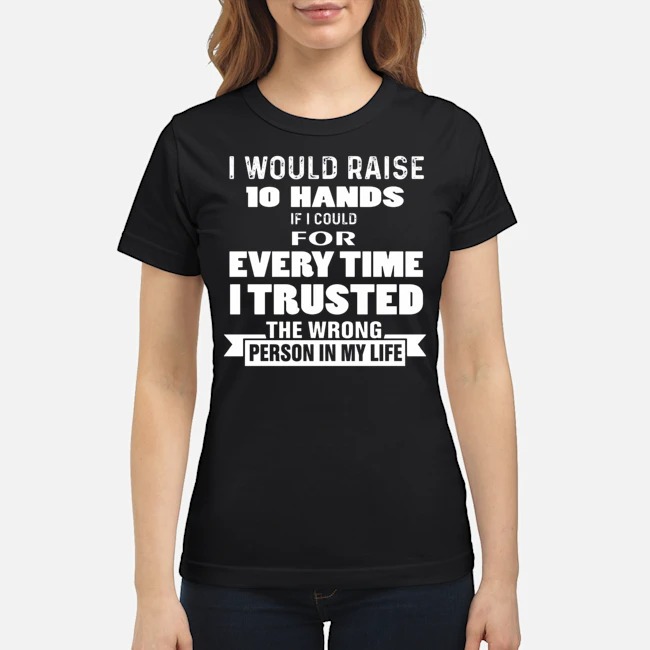 I Would Raise 10 Hands If I Could For Every Time I Trusted The Wrong Person In My Life Shirt 7 I Would Raise 10 Hands If I Could For Every Time I Trusted The Wrong Person In My Life Ladies Tee