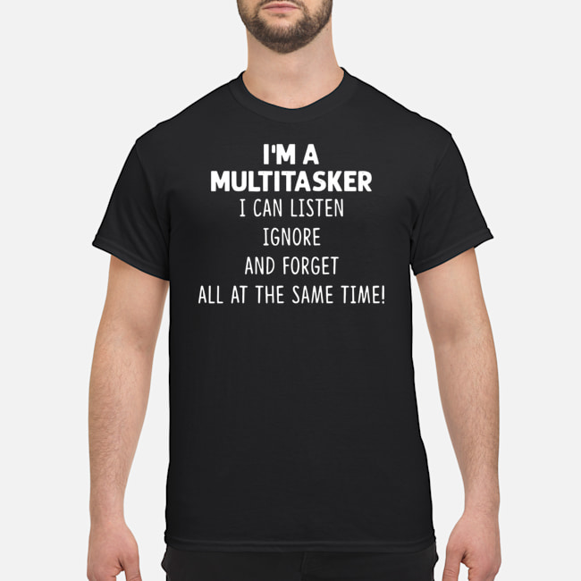 I'm A Multitasker I Can Listen Ignore And Forget All At The Same Time Shirt 1 I'm A Multitasker I Can Listen Ignore And Forget All At The Same Time Shirt