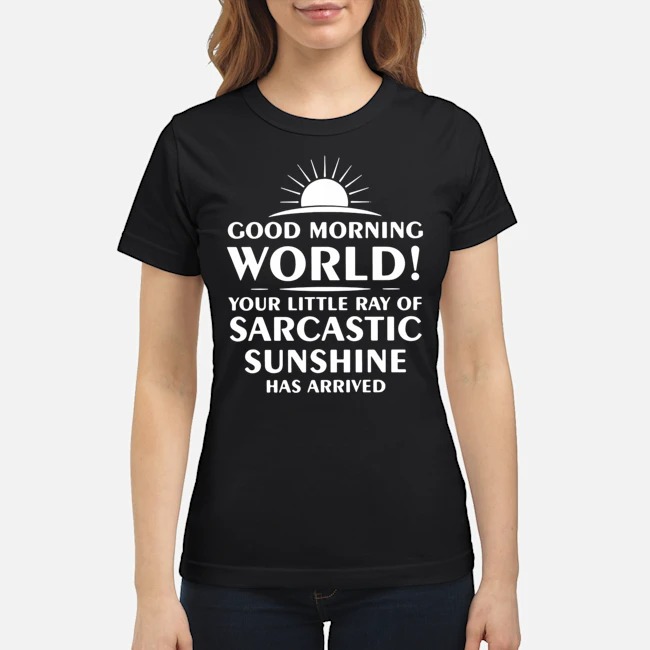 Good Morning World Your Little Ray Of Sarcastic Sunshine Has Arrived Shirt 6 Good Morning World Your Little Ray Of Sarcastic Sunshine Has Arrived Ladies Tee