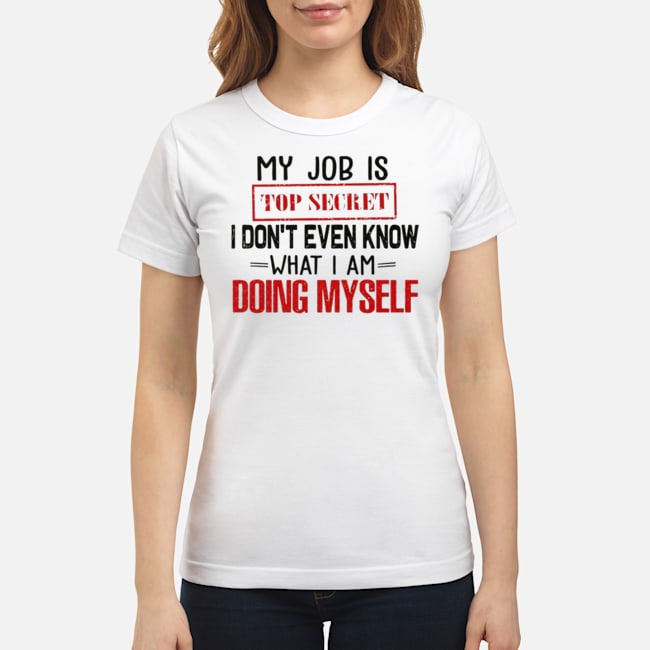 My Job Is Top Secret I Don't Even Know What I Am Doing Myself Shirt 7 My Job Is Top Secret I Don't Even Know What I Am Doing Myself Shirt
