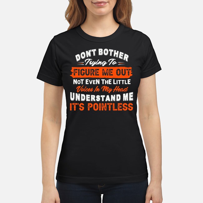 Don't Bother Trying To Figure Me Out Not Even The Little Voices In My Head Understand Me It's Pointless Shirt 7 Don't Bother Trying To Figure Me Out Not Even The Little Voices In My Head Understand Me It's Pointless Shirt