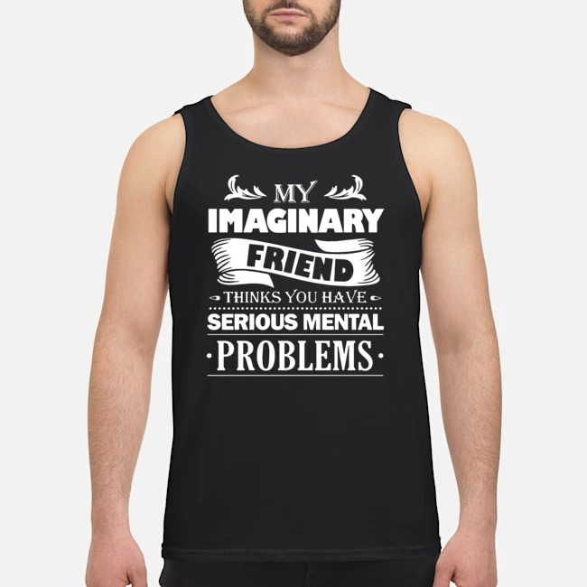 My Imaginary Friend Thinks You Have Serious Mental Problems Shirt 6 My Imaginary Friend Thinks You Have Serious Mental Problems Guy Tank Top