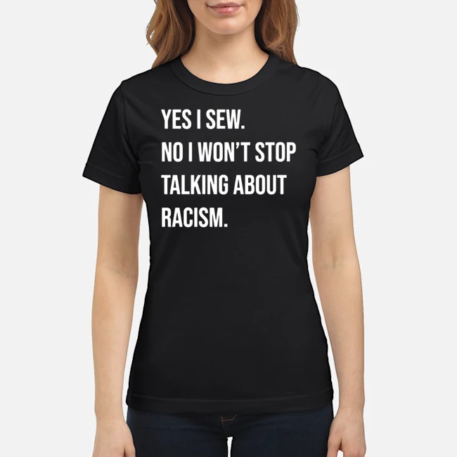 Yes I Sew No I Won't Stop Talking About Racism Shirt 6 Yes I Sew No I Won't Stop Talking About Racism Shirt