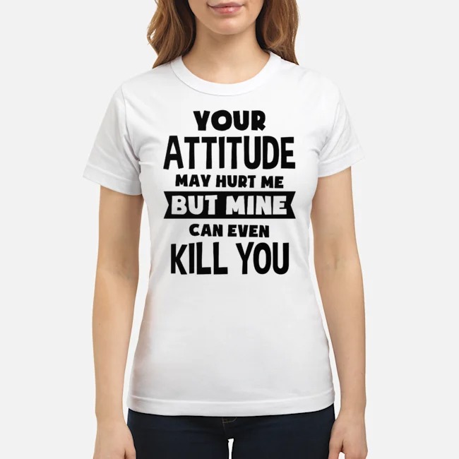 Your Attitude May Hurt Me But Mine Can Even Kill You Shirt 5 Your Attitude May Hurt Me But Mine Can Even Kill You Shirt