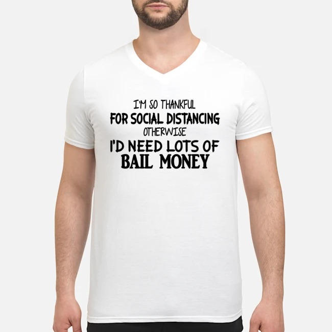 I'm So Thankful For Social Distancing Otherwise I'd Need Lots Of Bail Money Shirt 5 I'm So Thankful For Social Distancing Otherwise I'd Need Lots Of Bail Money Guy V-neck