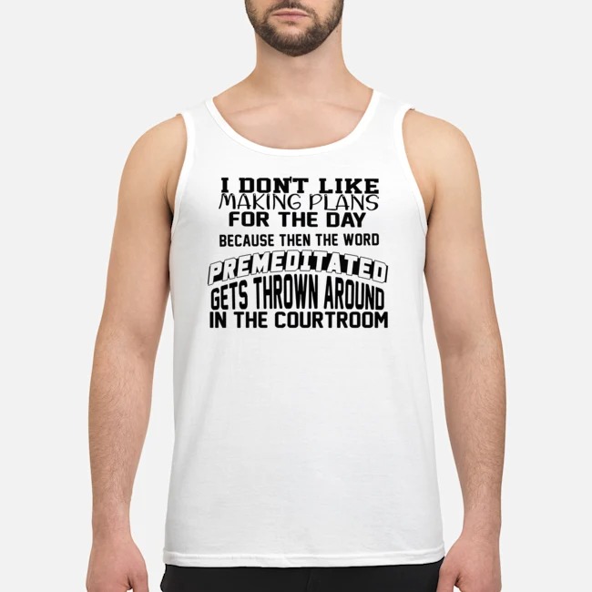 I Don't Like Making Plans For The Day Because Then The Word Premeditated Gets Thrown Around In The Courtroom Shirt 6 I Don't Like Making Plans For The Day Because Then The Word Premeditated Gets Thrown Around In The Courtroom Guy Tank Top