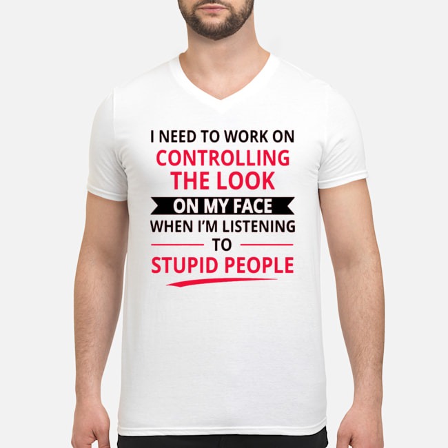 I Need To Work On Controlling The Look On My Face When I'm Listening To Stupid People Shirt 5 I Need To Work On Controlling The Look On My Face When I'm Listening To Stupid People Shirt