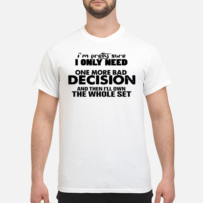 I'm Pretty Sure I Only Need One More Bad Decision And Then I'll Own The Whole Set Shirt 5 I'm Pretty Sure I Only Need One More Bad Decision And Then I'll Own The Whole Set Shirt
