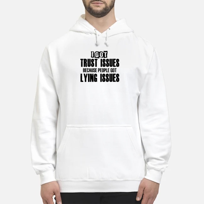 I Got Trust Issues Because People Got Lying Issues Shirt 8 I Got Trust Issues Because People Got Lying Issues Hoodie