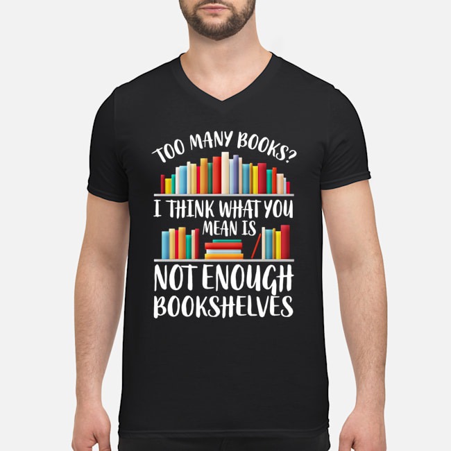 Too Many Books I Think What You Mean Is Not Enough Bookshelves Shirt 7 Too Many Books I Think What You Mean Is Not Enough Bookshelves Guy V-neck