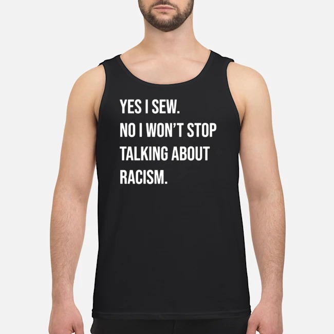 Yes I Sew No I Won't Stop Talking About Racism Shirt 7 Yes I Sew No I Won't Stop Talking About Racism Shirt