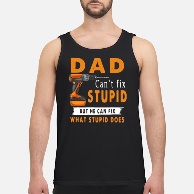Dad Can't Fix Stupid But He Can Fix What Stupid Does Shirt 6 Dad Can't Fix Stupid But He Can Fix What Stupid Does Guy Tank Top