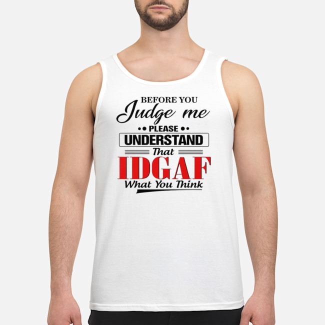 Before You Judge Me Please Understand That IDGAF What You Think Shirt 6 Before You Judge Me Please Understand That IDGAF What You Think Guy Tank Top