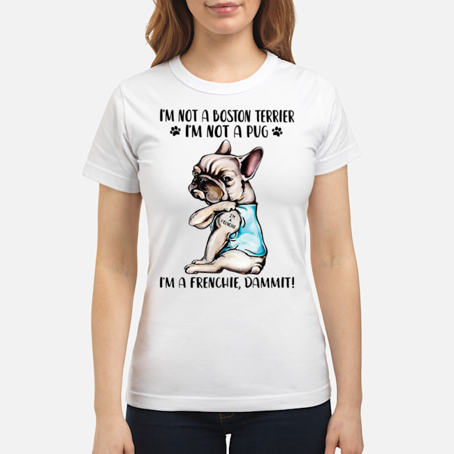 I'm Not A Boston Terrier I'm Not A Pug I'm A Frenchie Dammit Shirt 5 I'm Not A Boston Terrier I'm Not A Pug I'm A Frenchie Dammit Shirt