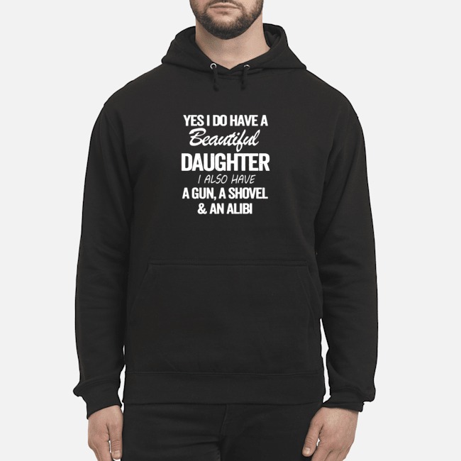 Yes I Do Have A Beautiful Daughter I Also Have A Gun A Shovel And An Alibi Shirt 8 Yes I Do Have A Beautiful Daughter I Also Have A Gun A Shovel And An Alibi Hoodie