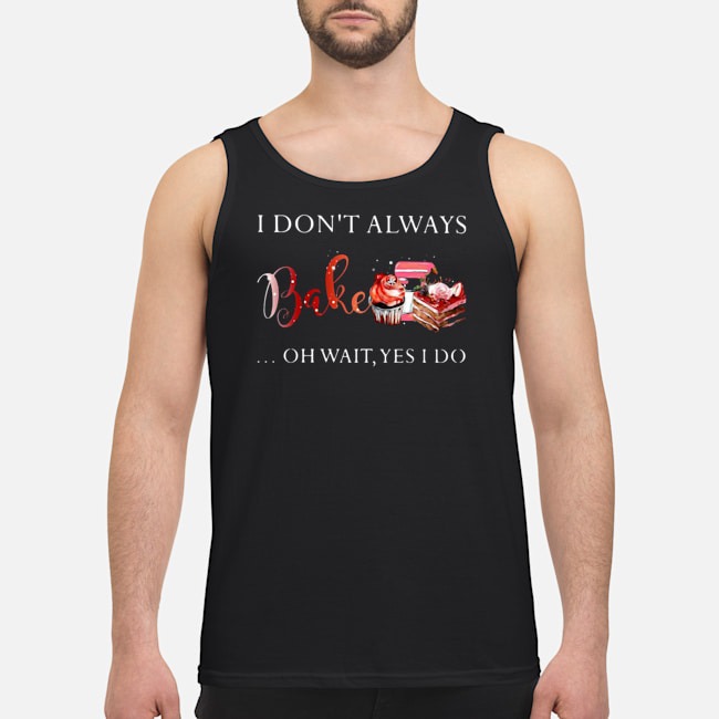 I Don't Always Bake Oh Wait Yes I Do Shirt 6 I Don't Always Bake Oh Wait Yes I Do Shirt