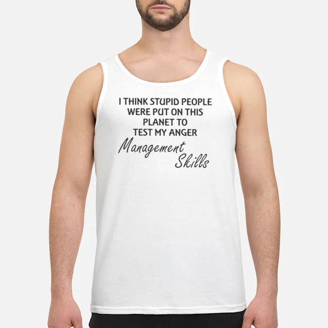 I Think Stupid People Were Put On This Planet To Test My Anger Management Skills Shirt 6 I Think Stupid People Were Put On This Planet To Test My Anger Management Skills Shirt