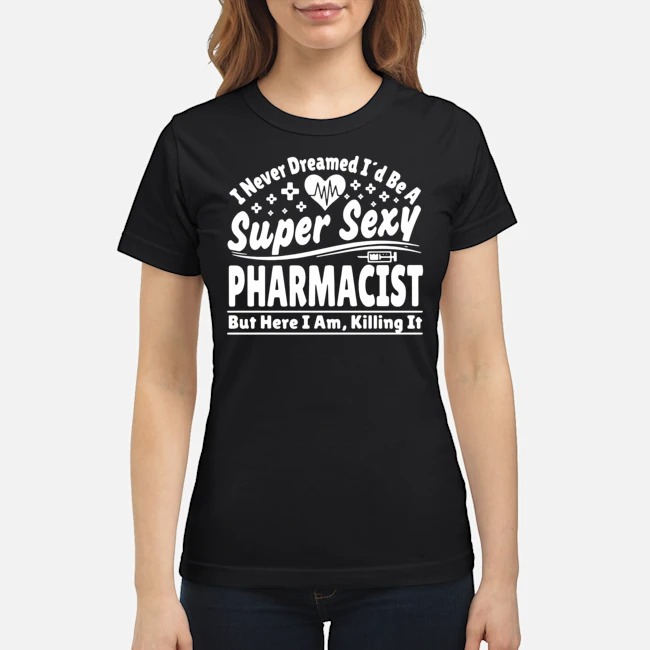 I Never Dreamed I'd Be A Super Sexy Pharmacist But Here I Am Killing It Shirt 7 I Never Dreamed I'd Be A Super Sexy Pharmacist But Here I Am Killing It Shirt