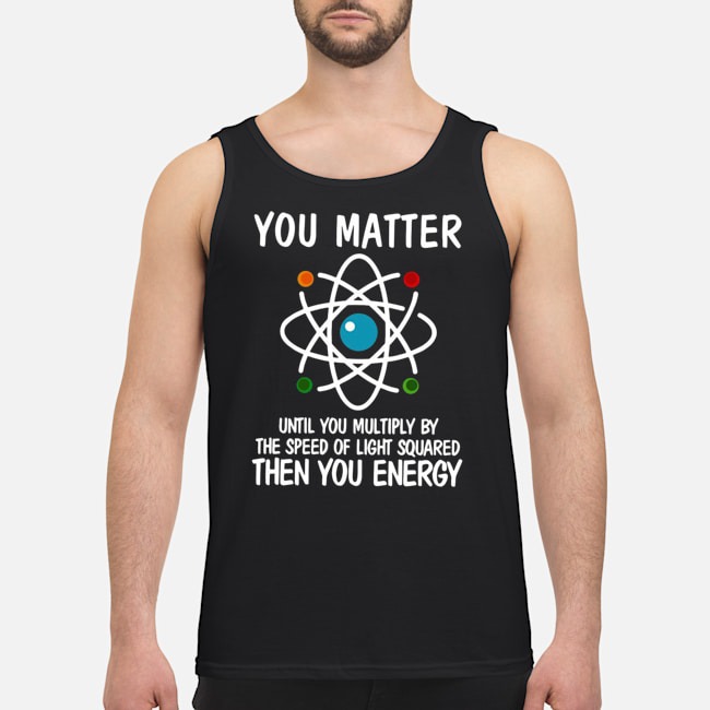 You Matter Until You Multiply By The Speed Of Light Squared Then You Energy Shirt 5 You Matter Until You Multiply By The Speed Of Light Squared Then You Energy Shirt