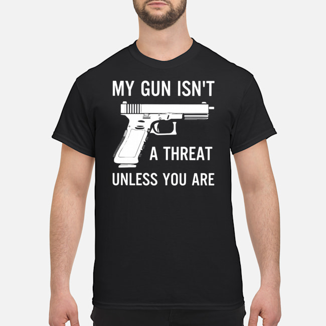 My Gun Isn't A Threat Unless You Are Shirt 5 My Gun Isn't A Threat Unless You Are Shirt