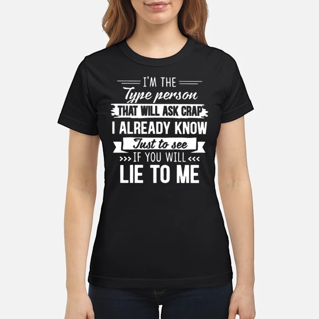 I'm The Type Person That Will Ask Crap I Already Know Just To See If You Will Lie To Me Shirt 6 I'm The Type Person That Will Ask Crap I Already Know Just To See If You Will Lie To Me Ladies Tee