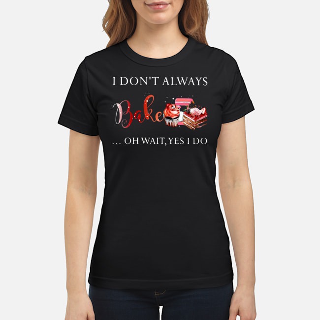 I Don't Always Bake Oh Wait Yes I Do Shirt 7 I Don't Always Bake Oh Wait Yes I Do Shirt