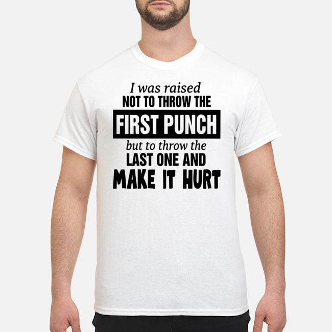 I Was Raised Not To Throw The First Punch But To Throw The Last One And Make It Hurt Shirt 1 I Was Raised Not To Throw The First Punch But To Throw The Last One And Make It Hurt Shirt