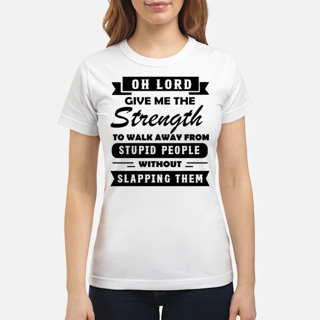 Oh Lord Give Me The Strength To Walk Away From Stupid People Without Slapping Them Shirt 6 Oh Lord Give Me The Strength To Walk Away From Stupid People Without Slapping Them Shirt