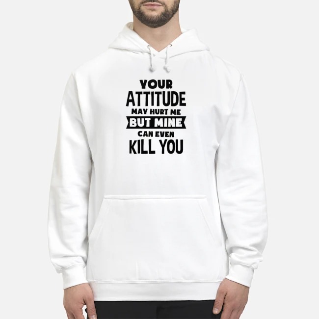 Your Attitude May Hurt Me But Mine Can Even Kill You Shirt 6 Your Attitude May Hurt Me But Mine Can Even Kill You Shirt