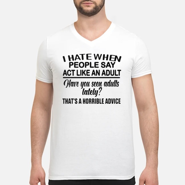 I Hate When People Say Act Like An Adult Have You Seen Adults Lately Shirt 5 I Hate When People Say Act Like An Adult Have You Seen Adults Lately Shirt