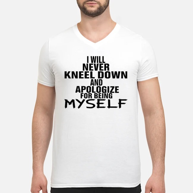 I Will Never Kneel Down And Apologize For Being Myself Shirt 5 I Will Never Kneel Down And Apologize For Being Myself Guy V-neck