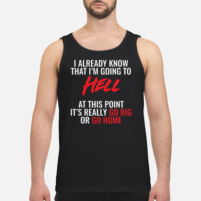 I Already Know That I'm Going To Hell At This Point It's Really Go Big Or Go Home Shirt 7 I Already Know That I'm Going To Hell At This Point It's Really Go Big Or Go Home Shirt