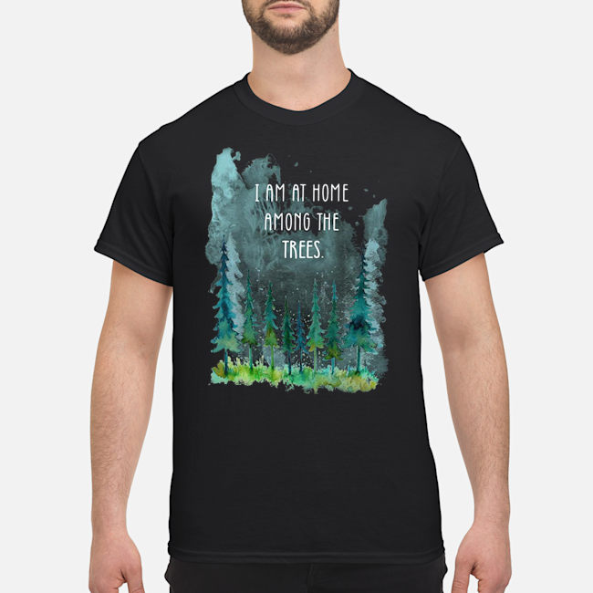 I Am At Home Among The Trees Shirt 5 I Am At Home Among The Trees Shirt