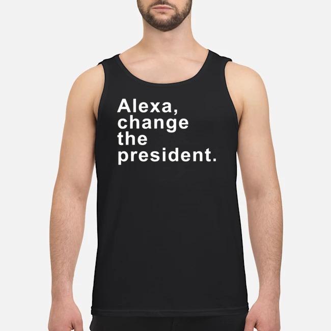 Alexa Change The President Shirt 6 Alexa Change The President Guy Tank Top