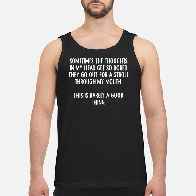 Sometimes The Thoughts In My head Get So Bored They Go Out For A Stroll Through My Mouth Shirt 6 Sometimes The Thoughts In My head Get So Bored They Go Out For A Stroll Through My Mouth Guy Tank Top