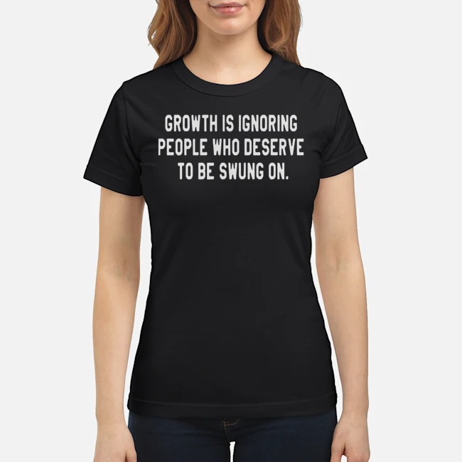 Growth Is Ignoring People Who Deserve To Be Swung On Shirt 7 Growth Is Ignoring People Who Deserve To Be Swung On Ladies Tee
