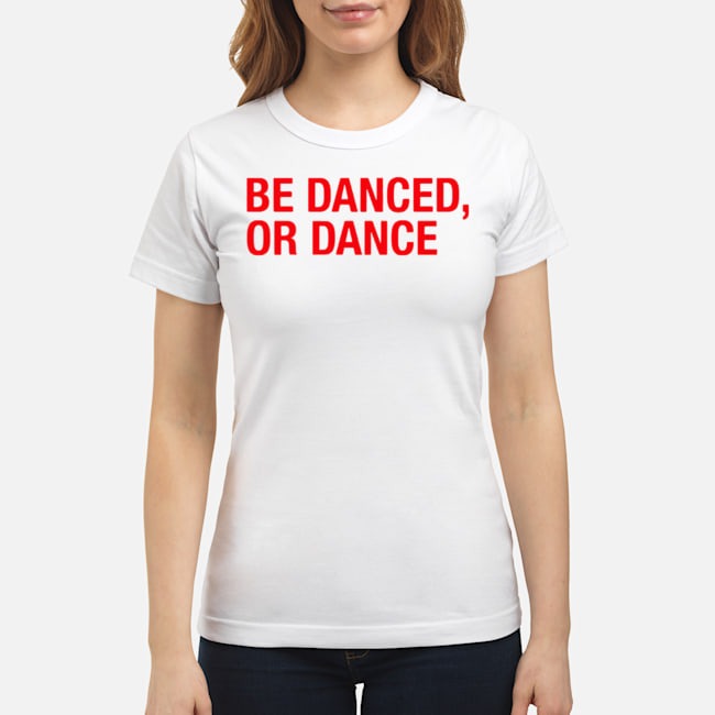 Be Danced Or Dance Shirt 7 Be Danced Or Dance Ladies Tee