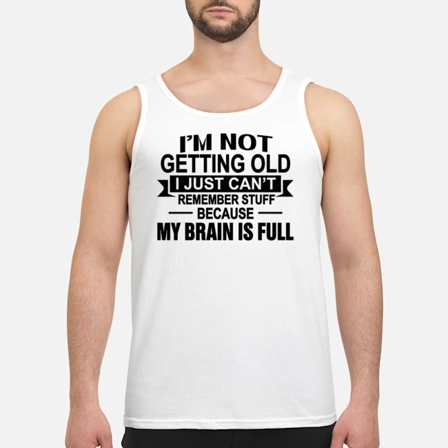 I'm Not Getting Old I Just Can't Remember Stuff Because My Brain Is Full Shirt 5 I'm Not Getting Old I Just Can't Remember Stuff Because My Brain Is Full Guy Tank Top