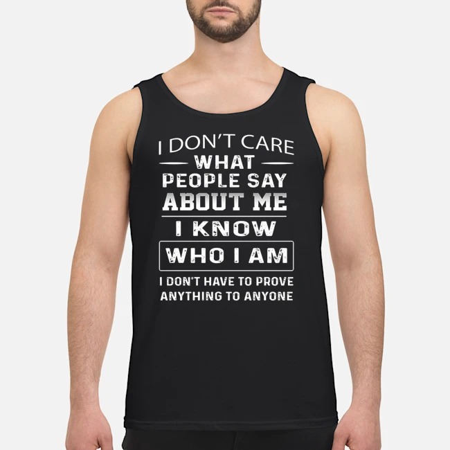 I Don't Care People Say About Me I Know Who I Am Shirt 6 I Don't Care People Say About Me I Know Who I Am Guy Tank Top