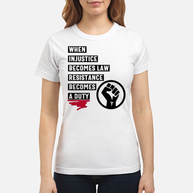 When Injustice Becomes Law Resistance Becomes A Duty Shirt 7 When Injustice Becomes Law Resistance Becomes A Duty Shirt