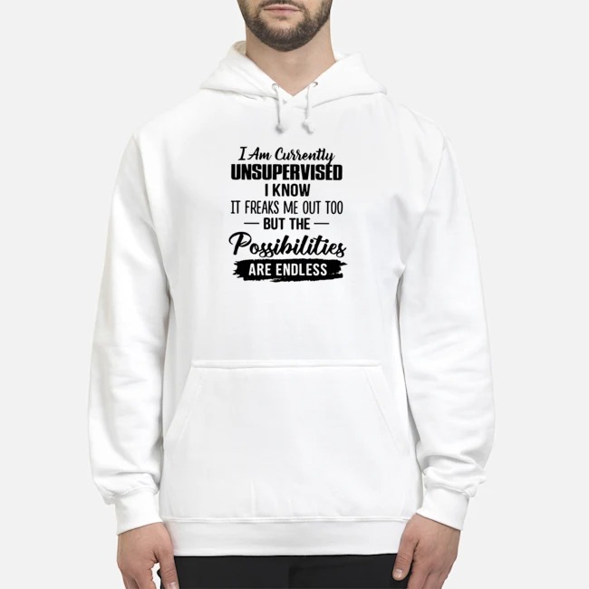 I Am Currently Unsupervised I Know It Freaks Me Out Too But The Possibilities Are Endless Shirt 8 I Am Currently Unsupervised I Know It Freaks Me Out Too But The Possibilities Are Endless Hoodie