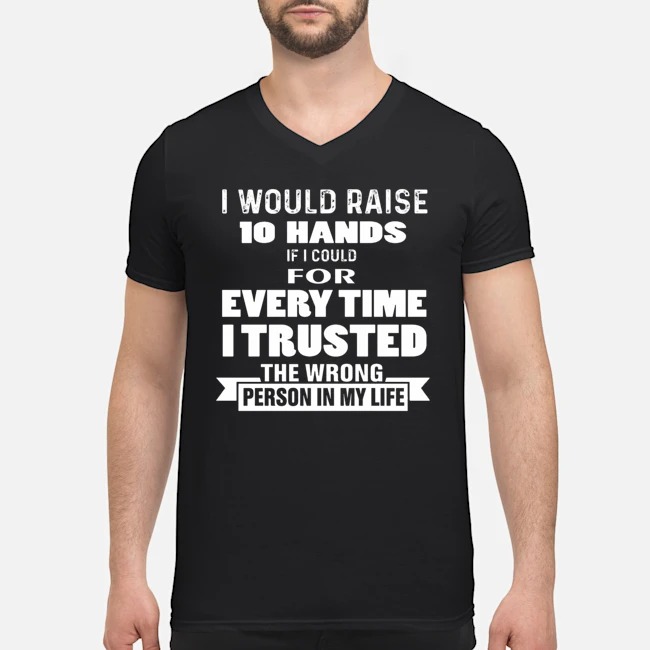I Would Raise 10 Hands If I Could For Every Time I Trusted The Wrong Person In My Life Shirt 5 I Would Raise 10 Hands If I Could For Every Time I Trusted The Wrong Person In My Life Guy V-neck