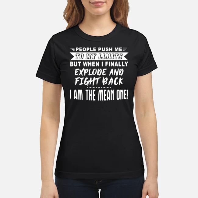 People Push Me To My Limits But When I Finally Explode And Fight Back I AM The Mean One Shirt 6 People Push Me To My Limits But When I Finally Explode And Fight Back I AM The Mean One Shirt