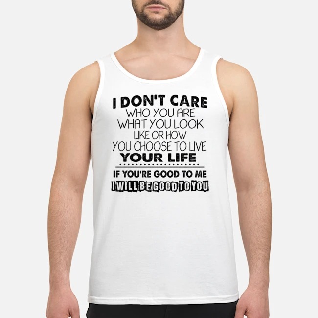 I Don't Care Who You Are What You Look Like Or How You Choose To Live Your Life If You're Good To Me I Will Be Good To You Shirt 5 I Don't Care Who You Are What You Look Like Or How You Choose To Live Your Life If You're Good To Me I Will Be Good To You Guy Tank Top