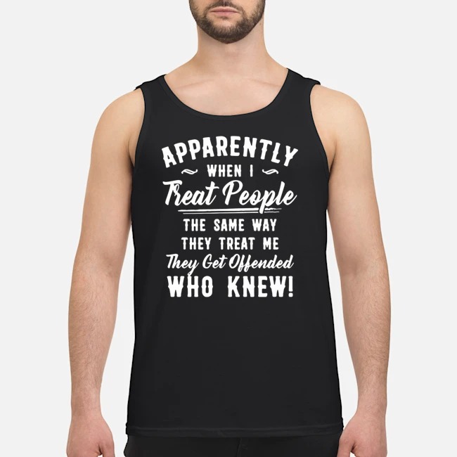 Apparently When I Treat People Same Way They Treat Me They Get Offended Who Knew Shirt 6 Apparently When I Treat People Same Way They Treat Me They Get Offended Who Knew Shirt