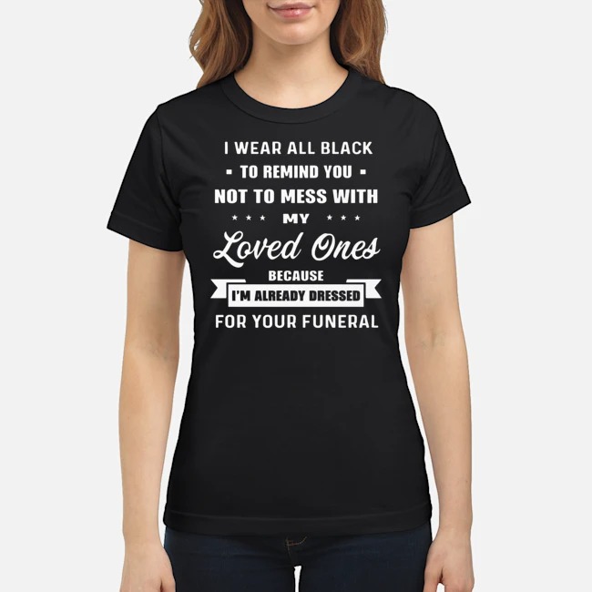 I Wear All Black To Remind you Not To Mess With My Loved Ones Because I'm Already Dressed For Your Funeral Shirt 8 I Wear All Black To Remind you Not To Mess With My Loved Ones Because I'm Already Dressed For Your Funeral Ladies Tee