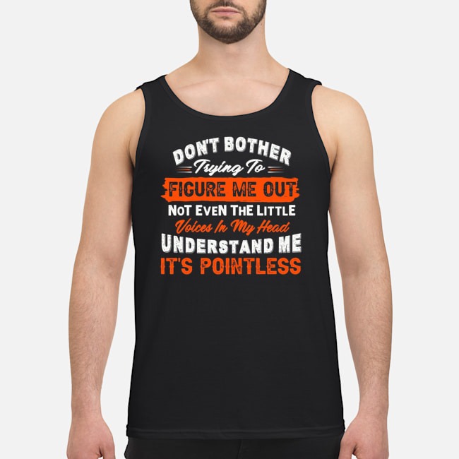 Don't Bother Trying To Figure Me Out Not Even The Little Voices In My Head Understand Me It's Pointless Shirt 6 Don't Bother Trying To Figure Me Out Not Even The Little Voices In My Head Understand Me It's Pointless Shirt