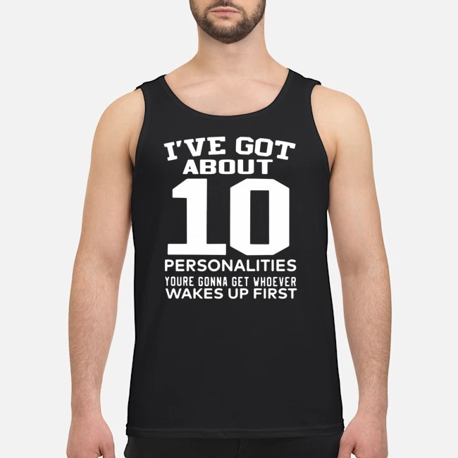 I've Got About 10 Personalities Youre Gonna Get Whoever Wakes Up First Shirt 6 I've Got About 10 Personalities Youre Gonna Get Whoever Wakes Up First Shirt